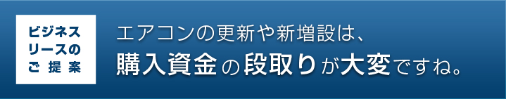 ビジネスリースのご提案 エアコンの更新や新増設は購入資金の段取りが大変ですね。
