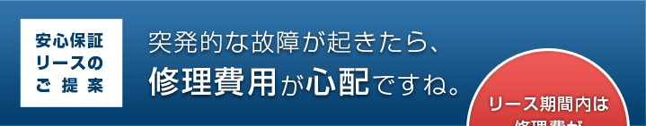 安心保証リースのご提案 突発的な故障が起きたら、修理費用が心配ですね。